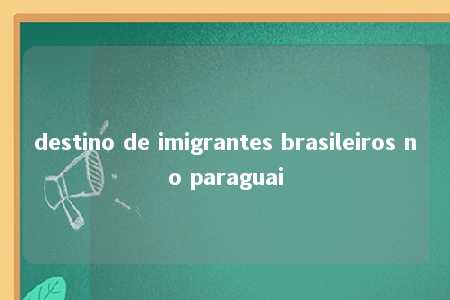 destino de imigrantes brasileiros no paraguai