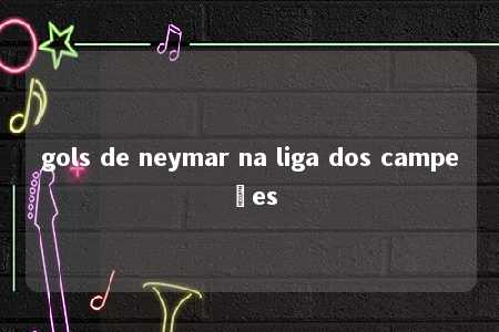 gols de neymar na liga dos campeões