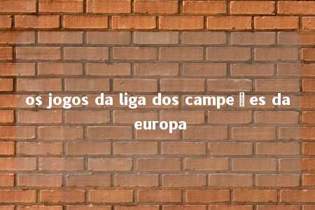 os jogos da liga dos campeões da europa