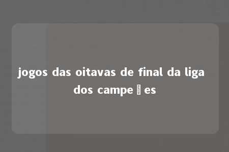 jogos das oitavas de final da liga dos campeões