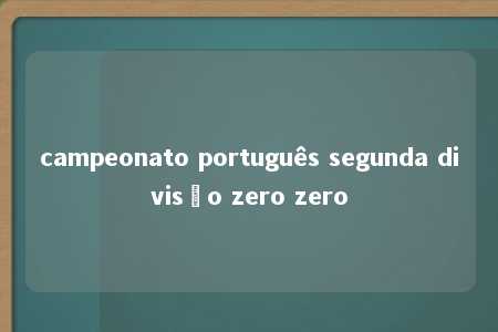 campeonato português segunda divisão zero zero