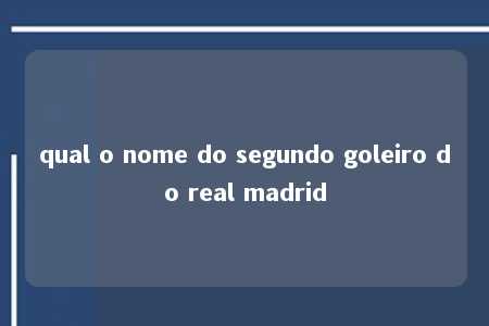 qual o nome do segundo goleiro do real madrid