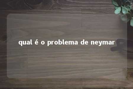 qual é o problema de neymar