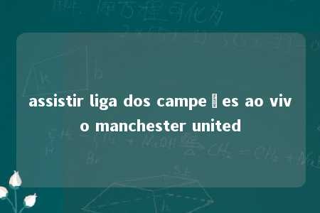 assistir liga dos campeões ao vivo manchester united