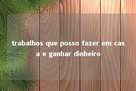 trabalhos que posso fazer em casa e ganhar dinheiro