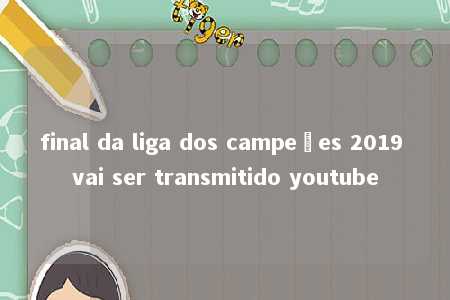 final da liga dos campeões 2019 vai ser transmitido youtube