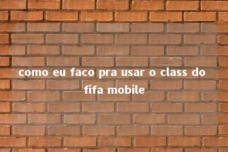 como eu faco pra usar o class do fifa mobile