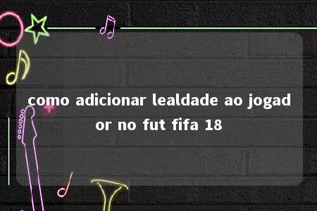 como adicionar lealdade ao jogador no fut fifa 18