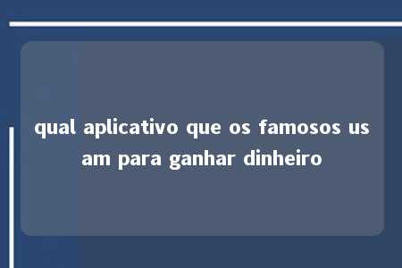 qual aplicativo que os famosos usam para ganhar dinheiro