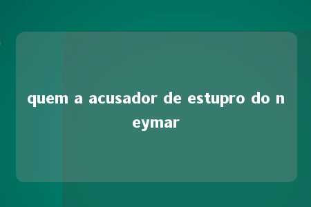 quem a acusador de estupro do neymar