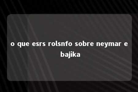 o que esrs rolsnfo sobre neymar e bajika