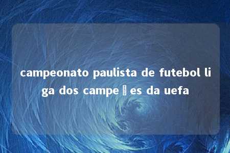 campeonato paulista de futebol liga dos campeões da uefa