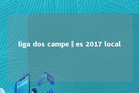 liga dos campeões 2017 local