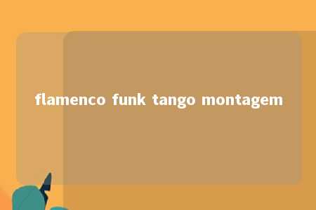 flamenco funk tango montagem