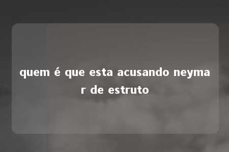 quem é que esta acusando neymar de estruto