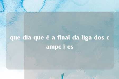 que dia que é a final da liga dos campeões