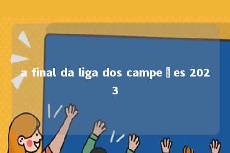 a final da liga dos campeões 2023