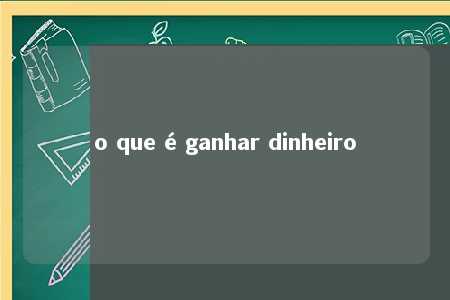 o que é ganhar dinheiro