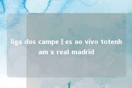 liga dos campeões ao vivo totenham x real madrid