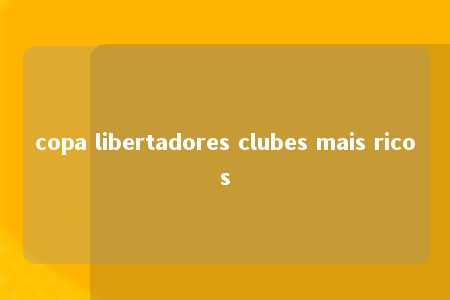 copa libertadores clubes mais ricos