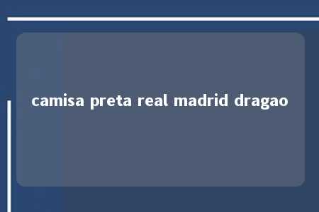 camisa preta real madrid dragao