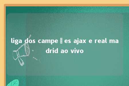 liga dos campeões ajax e real madrid ao vivo