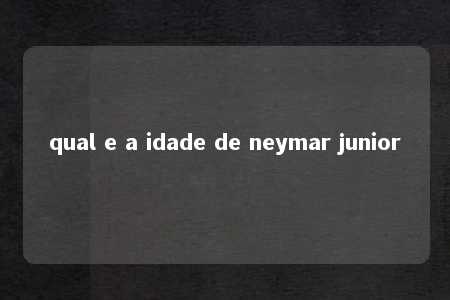 qual e a idade de neymar junior