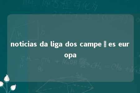 noticias da liga dos campeões europa