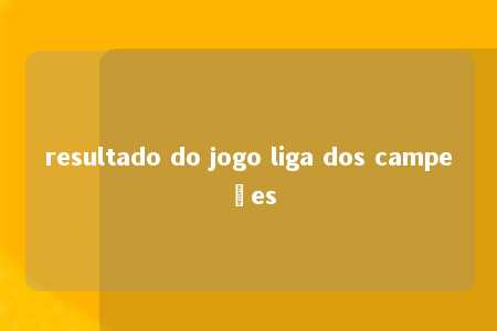 resultado do jogo liga dos campeões