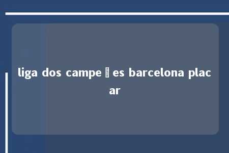 liga dos campeões barcelona placar