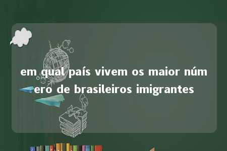 em qual país vivem os maior número de brasileiros imigrantes