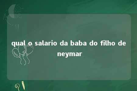 qual o salario da baba do filho de neymar