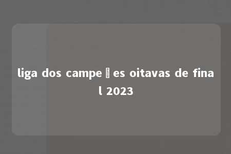 liga dos campeões oitavas de final 2023