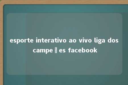 esporte interativo ao vivo liga dos campeões facebook