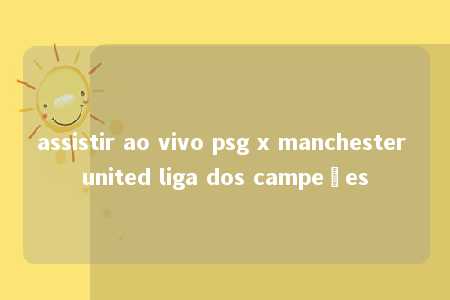 assistir ao vivo psg x manchester united liga dos campeões