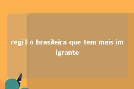 região brasileira que tem mais imigrante