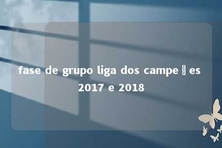 fase de grupo liga dos campeões 2017 e 2018