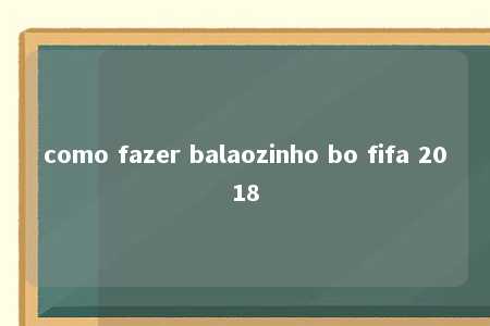 como fazer balaozinho bo fifa 2018