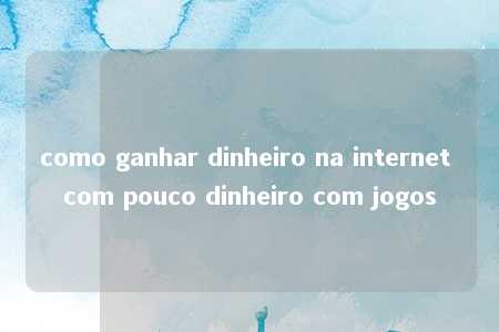 como ganhar dinheiro na internet com pouco dinheiro com jogos