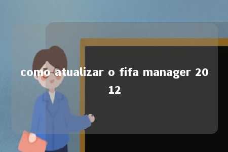 como atualizar o fifa manager 2012