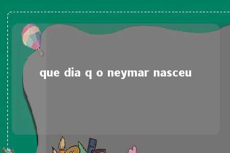 que dia q o neymar nasceu