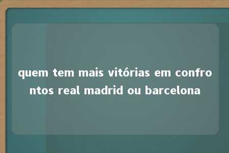 quem tem mais vitórias em confrontos real madrid ou barcelona