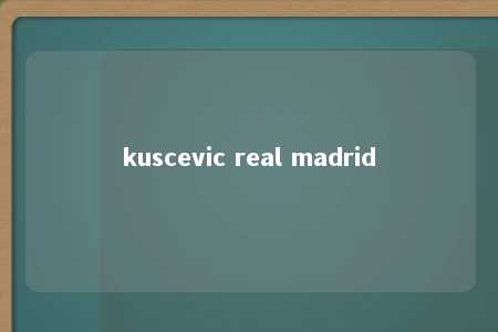 kuscevic real madrid