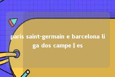 paris saint-germain e barcelona liga dos campeões