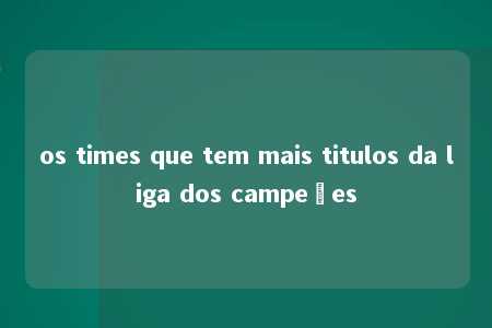 os times que tem mais titulos da liga dos campeões