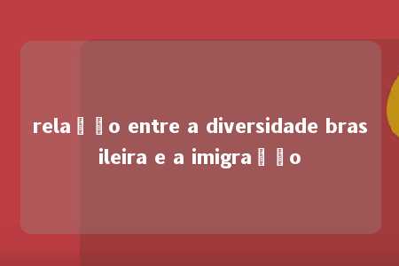 relação entre a diversidade brasileira e a imigração