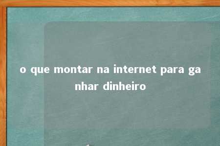 o que montar na internet para ganhar dinheiro