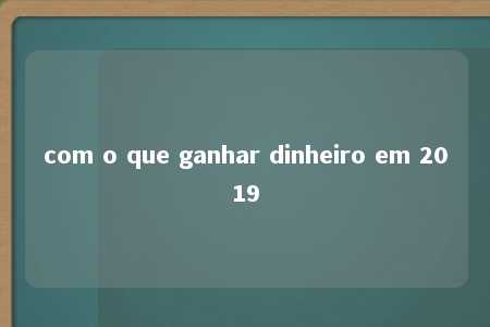 com o que ganhar dinheiro em 2019