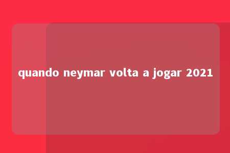 quando neymar volta a jogar 2021