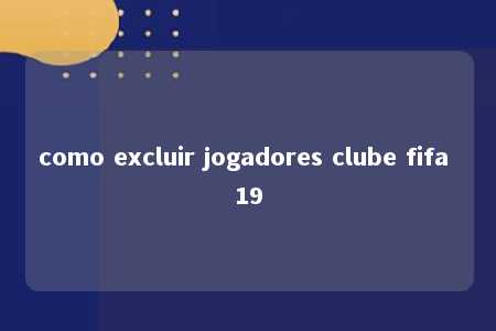 como excluir jogadores clube fifa 19